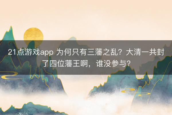 21点游戏app 为何只有三藩之乱？大清一共封了四位藩王啊，谁没参与？