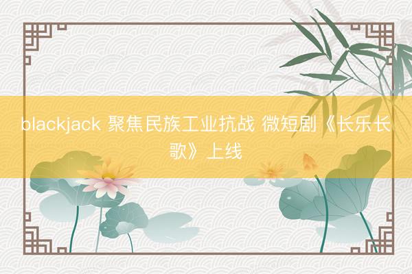 blackjack 聚焦民族工业抗战 微短剧《长乐长歌》上线