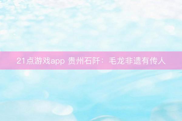 21点游戏app 贵州石阡:毛龙非遗有传人