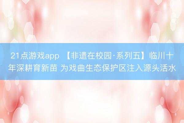21点游戏app 【非遗在校园·系列五】临川十年深耕育新苗 为戏曲生态保护区注入源头活水