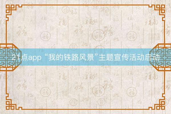 21点app “我的铁路风景”主题宣传活动启动