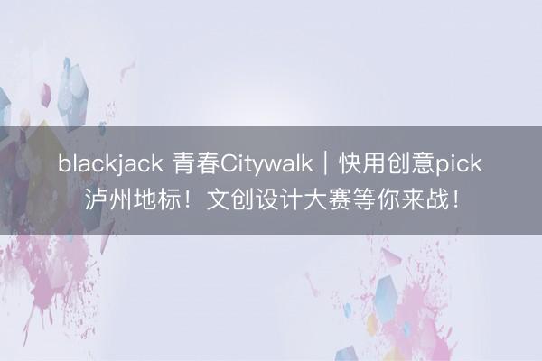 blackjack 青春Citywalk|快用创意pick泸州地标!文创设计大赛等你来战!