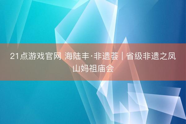 21点游戏官网 海陆丰·非遗荟 | 省级非遗之凤山妈祖庙会