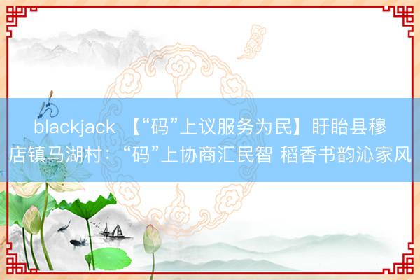 blackjack 【“码”上议服务为民】盱眙县穆店镇马湖村：“码”上协商汇民智 稻香书韵沁家风