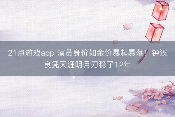 21点游戏app 演员身价如金价暴起暴落！钟汉良凭天涯明月刀稳了12年