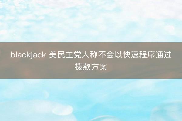 blackjack 美民主党人称不会以快速程序通过拨款方案