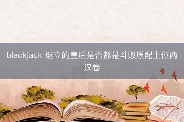 blackjack 继立的皇后是否都是斗败原配上位两汉卷