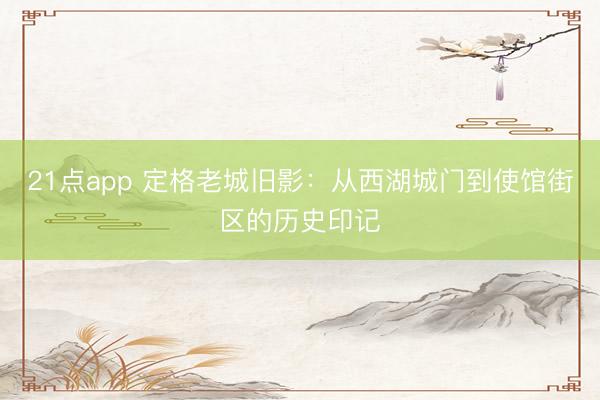 21点app 定格老城旧影:从西湖城门到使馆街区的历史印记