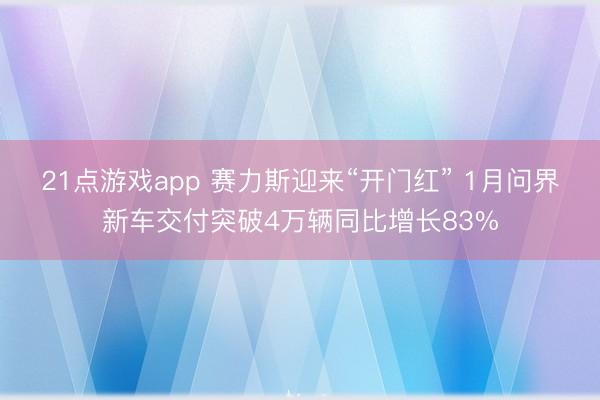 21点游戏app 赛力斯迎来“开门红” 1月问界新车交付突破4万辆同比增长83%