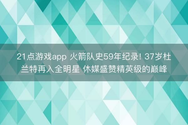 21点游戏app 火箭队史59年纪录! 37岁杜兰特再入全明星 休媒盛赞精英级的巅峰
