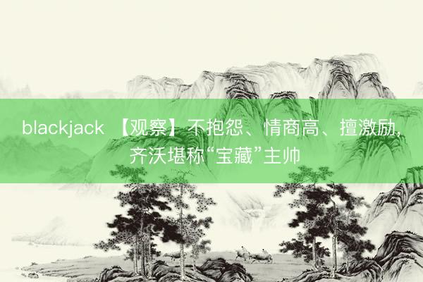 blackjack 【观察】不抱怨、情商高、擅激励， 齐沃堪称“宝藏”主帅