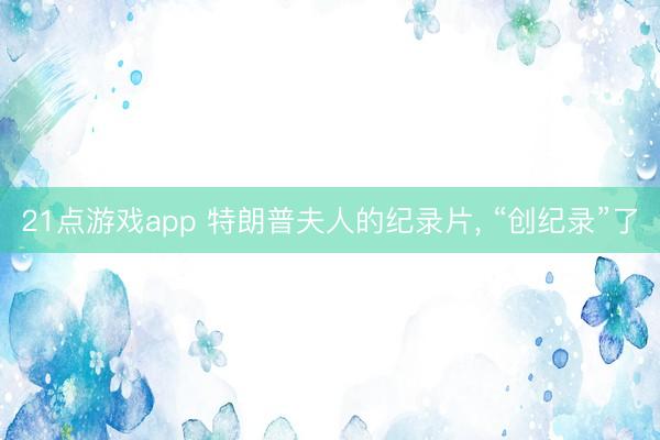 21点游戏app 特朗普夫人的纪录片， “创纪录”了