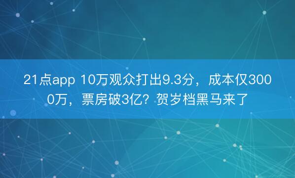 21点app 10万观众打出9.3分，成本仅3000万，票房破3亿？贺岁档黑马来了