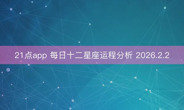 21点app 每日十二星座运程分析 2026.2.2