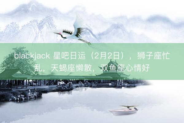 blackjack 星吧日运（2月2日），狮子座忙乱，天蝎座懒散，双鱼座心情好