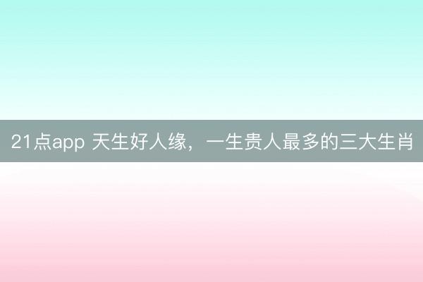 21点app 天生好人缘，一生贵人最多的三大生肖