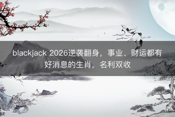 blackjack 2026逆袭翻身，事业、财运都有好消息的生肖，名利双收