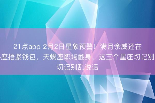 21点app 2月2日星象预警!满月余威还在,金牛座捂紧钱包,天蝎座职场翻身,这三个星座切记别乱说话