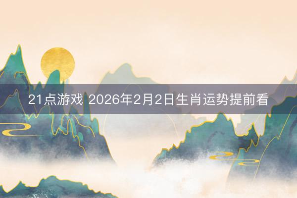 21点游戏 2026年2月2日生肖运势提前看