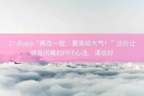 21点app “再改一版，要高级大气！” 这份让领导闭嘴的PPT心法，请收好