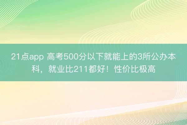 21点app 高考500分以下就能上的3所公办本科，就业比211都好！性价比极高