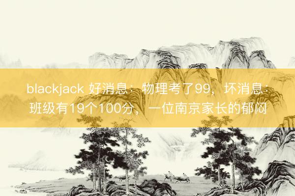 blackjack 好消息：物理考了99，坏消息：班级有19个100分，一位南京家长的郁闷