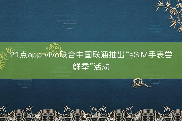 21点app vivo联合中国联通推出“eSIM手表尝鲜季”活动