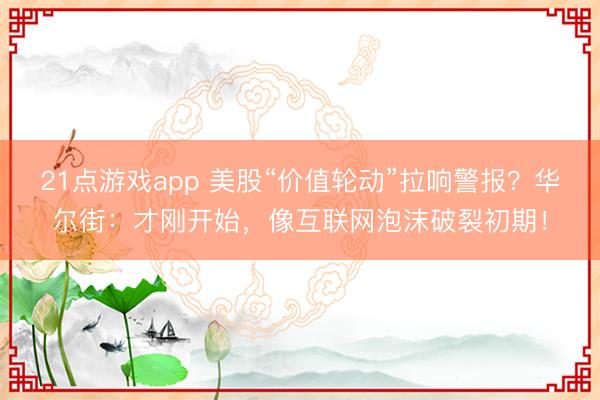 21点游戏app 美股“价值轮动”拉响警报？华尔街：才刚开始，像互联网泡沫破裂初期！