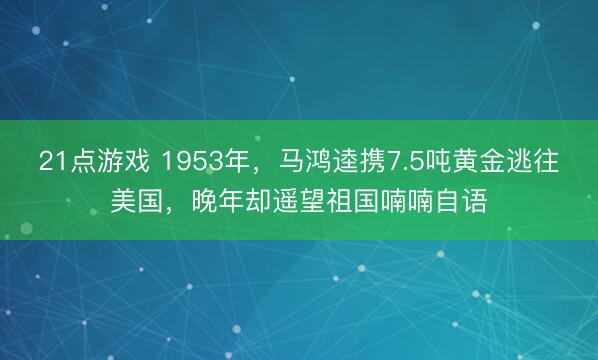 21点游戏 1953年,马鸿逵携7.5吨黄金逃往美国,晚年却遥望祖国喃喃自语