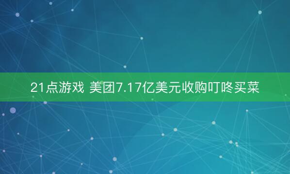 21点游戏 美团7.17亿美元收购叮咚买菜