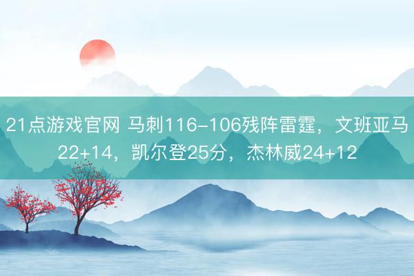 21点游戏官网 马刺116-106残阵雷霆，文班亚马22+14，凯尔登25分，杰林威24+12