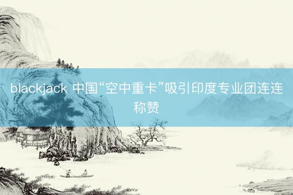 blackjack 中国“空中重卡”吸引印度专业团连连称赞
