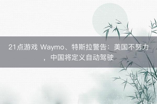 21点游戏 Waymo、特斯拉警告:美国不努力,中国将定义自动驾驶