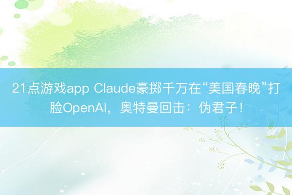 21点游戏app Claude豪掷千万在“美国春晚”打脸OpenAI，奥特曼回击：伪君子！