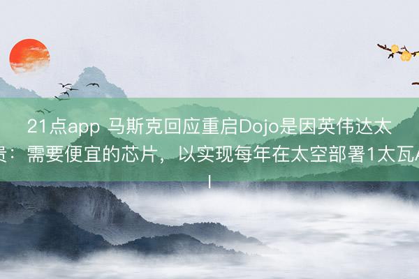 21点app 马斯克回应重启Dojo是因英伟达太贵：需要便宜的芯片，以实现每年在太空部署1太瓦AI