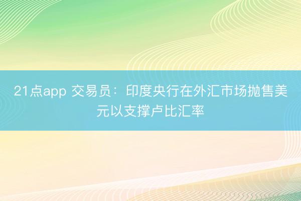 21点app 交易员：印度央行在外汇市场抛售美元以支撑卢比汇率