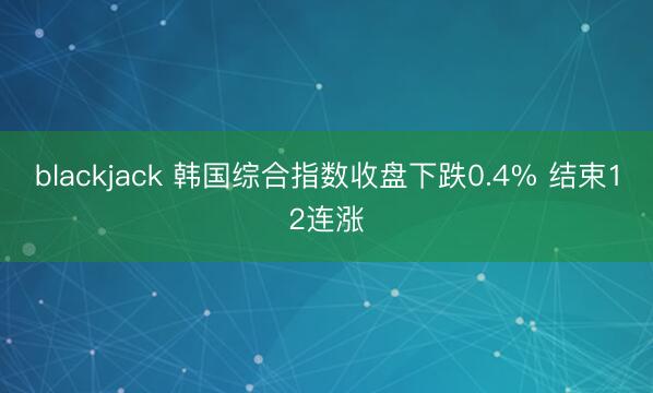 blackjack 韩国综合指数收盘下跌0.4% 结束12连涨
