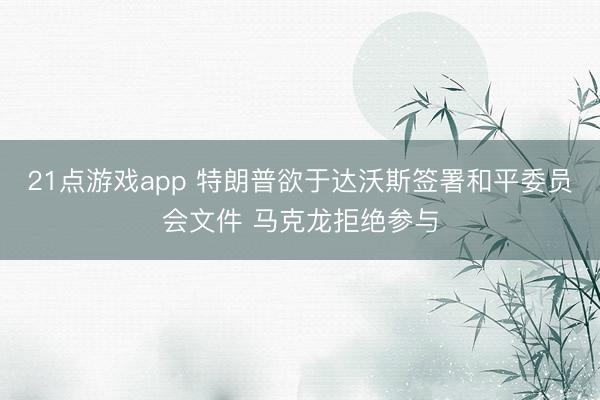 21点游戏app 特朗普欲于达沃斯签署和平委员会文件 马克龙拒绝参与