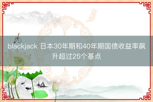 blackjack 日本30年期和40年期国债收益率飙升超过25个基点