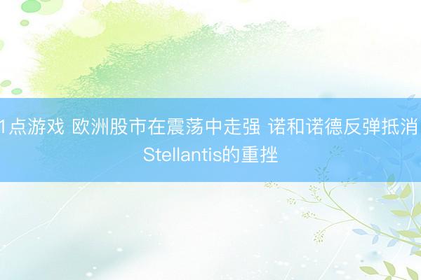 21点游戏 欧洲股市在震荡中走强 诺和诺德反弹抵消了Stellantis的重挫