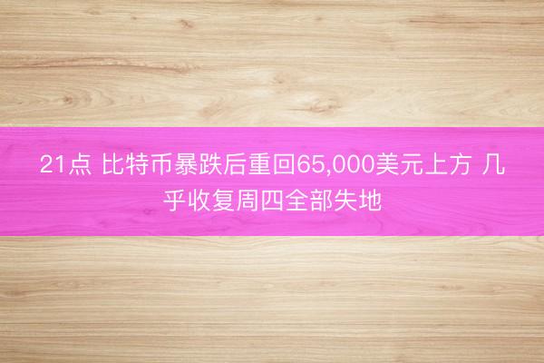 21点 比特币暴跌后重回65，000美元上方 几乎收复周四全部失地