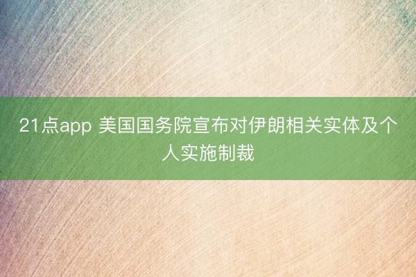21点app 美国国务院宣布对伊朗相关实体及个人实施制裁
