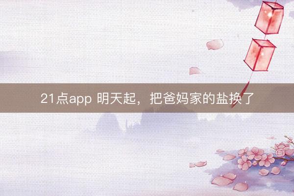 21点app 明天起，把爸妈家的盐换了