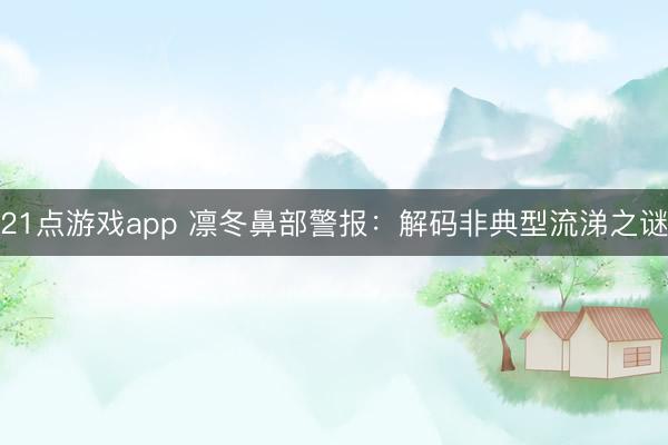21点游戏app 凛冬鼻部警报：解码非典型流涕之谜