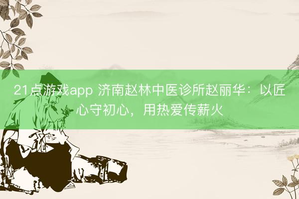21点游戏app 济南赵林中医诊所赵丽华：以匠心守初心，用热爱传薪火