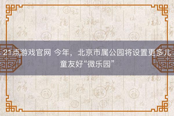 21点游戏官网 今年,北京市属公园将设置更多儿童友好“微乐园”