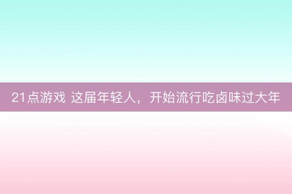 21点游戏 这届年轻人，开始流行吃卤味过大年