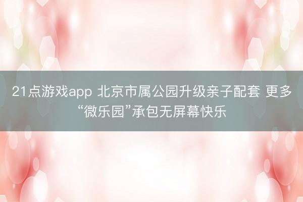 21点游戏app 北京市属公园升级亲子配套 更多“微乐园”承包无屏幕快乐