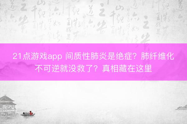21点游戏app 间质性肺炎是绝症？肺纤维化不可逆就没救了？真相藏在这里