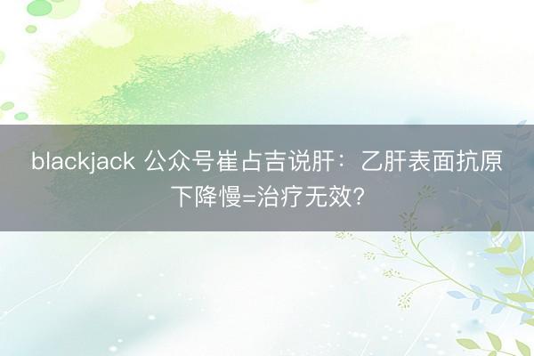 blackjack 公众号崔占吉说肝：乙肝表面抗原下降慢=治疗无效?